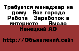 Требуется менеджер на дому - Все города Работа » Заработок в интернете   . Ямало-Ненецкий АО